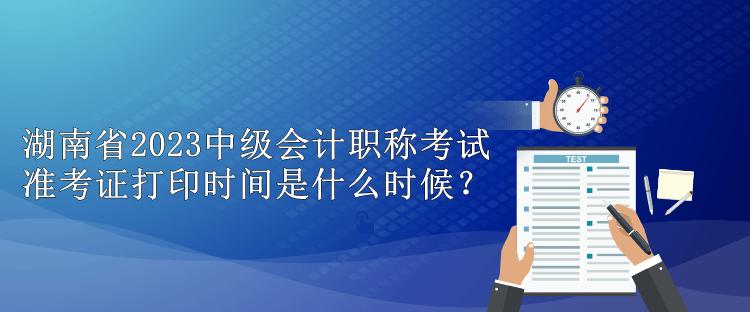 湖南省2023中級會計職稱考試準考證打印時間是什么時候？