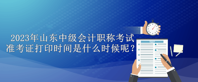 2023年山東中級(jí)會(huì)計(jì)職稱考試準(zhǔn)考證打印時(shí)間是什么時(shí)候呢？