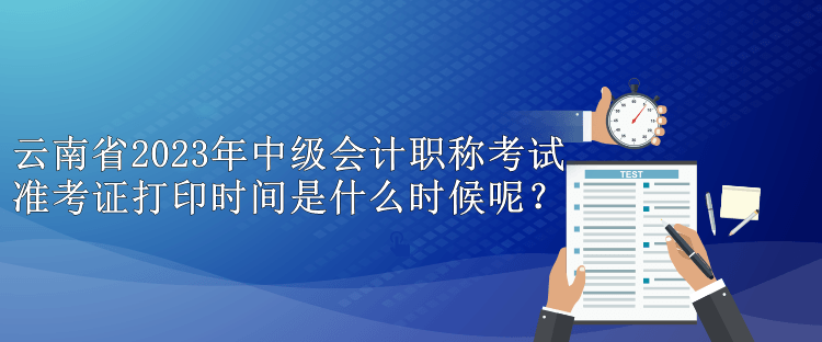 云南省2023年中級會計職稱考試準考證打印時間是什么時候呢？