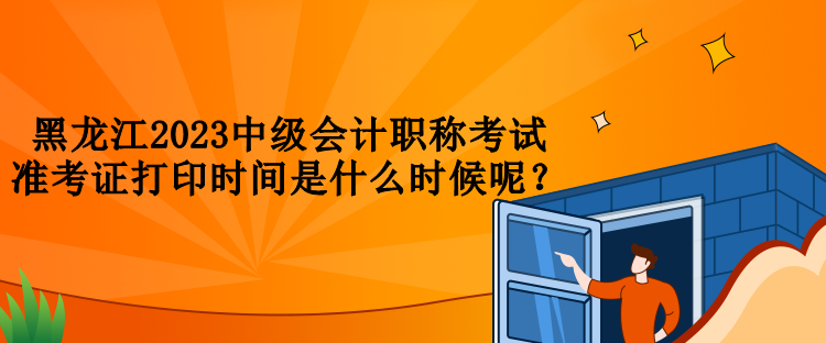黑龍江2023中級會計職稱考試準(zhǔn)考證打印時間是什么時候呢？