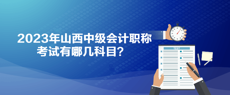 2023年山西中級會計職稱考試有哪幾科目？