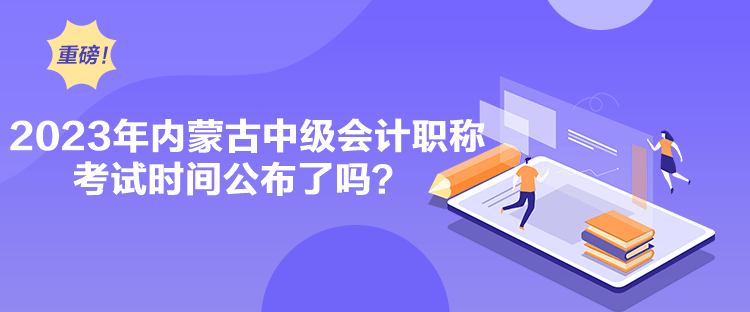 2023年內(nèi)蒙古中級會計職稱考試時間公布了嗎？