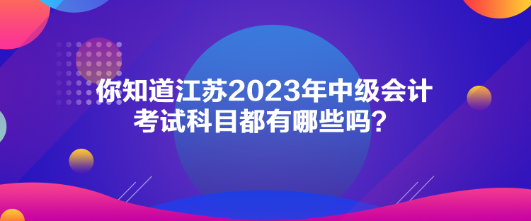 你知道江蘇2023年中級會計考試科目都有哪些嗎？