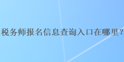 稅務師報名信息查詢入口在哪里？