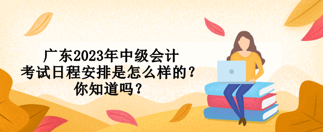 廣東2023年中級會計考試日程安排是怎么樣的？你知道嗎？