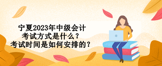 寧夏2023年中級會計考試方式是什么？考試時間是如何安排的？