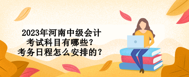 2023年河南中級(jí)會(huì)計(jì)考試科目有哪些？考務(wù)日程怎么安排的？