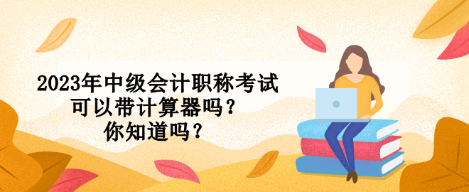2023年中級(jí)會(huì)計(jì)職稱考試可以帶計(jì)算器嗎？你知道嗎？