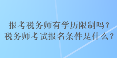 報考稅務師有學歷限制嗎？稅務師考試報名條件是什么？