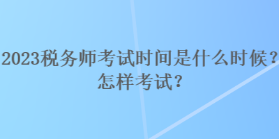 2023稅務師考試時間是什么時候？怎樣考試？