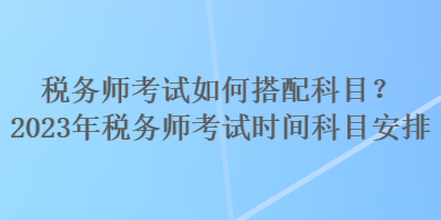 稅務師考試如何搭配科目？2023年稅務師考試時間科目安排