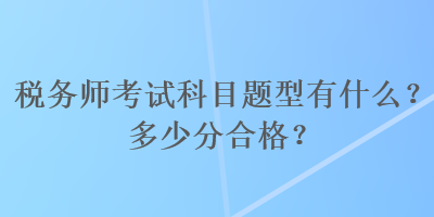 稅務師考試科目題型有什么？多少分合格？