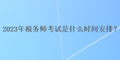 2023年稅務師考試是什么時間安排？