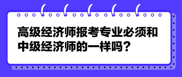 高級經(jīng)濟師報考專業(yè)必須和中級經(jīng)濟師的一樣嗎？