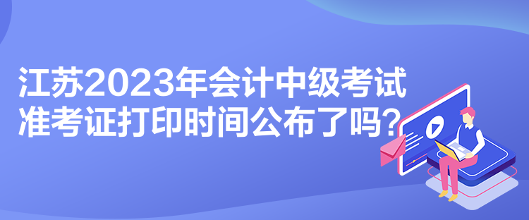 江蘇2023年會計中級考試準考證打印時間公布了嗎？