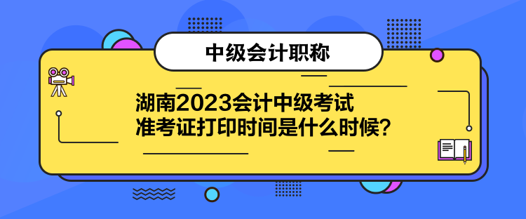 湖南2023會計中級考試準考證打印時間是什么時候？