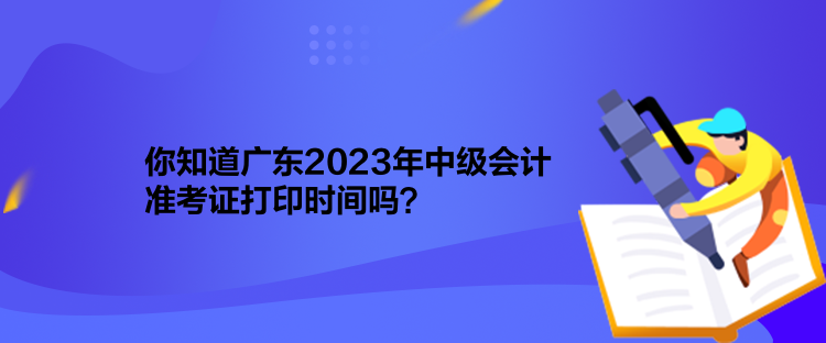 你知道廣東2023年中級會計準考證打印時間嗎？