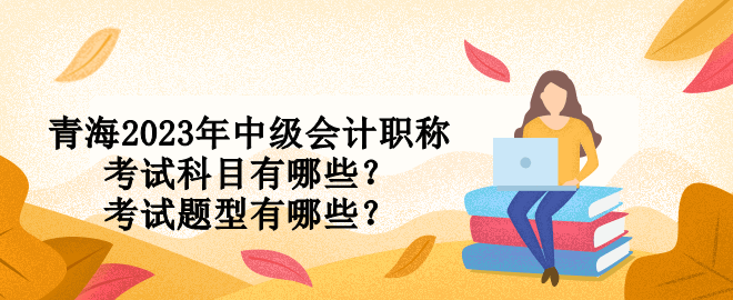 青海2023年中級會計職稱考試科目有哪些？考試題型有哪些？