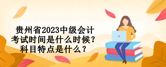 貴州省2023中級會計考試時間是什么時候？科目特點是什么？