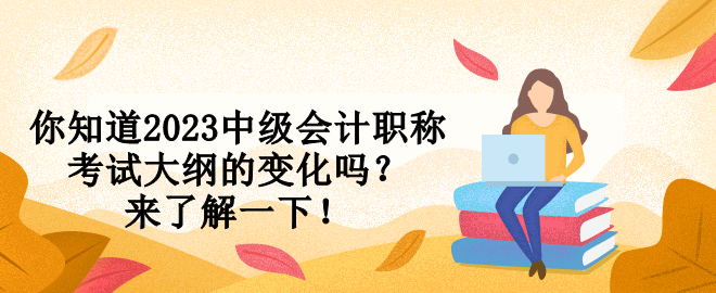 你知道2023中級會計職稱考試大綱的變化嗎？來了解一下！