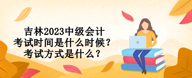 吉林2023中級會計考試時間是什么時候？考試方式是什么？