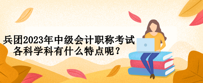 兵團(tuán)2023年中級會計職稱考試各科學(xué)科有什么特點呢？