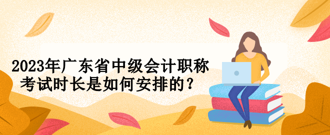 2023年廣東省中級會計職稱考試時長是如何安排的？