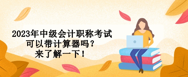 2023年中級會計職稱考試可以帶計算器嗎？來了解一下！