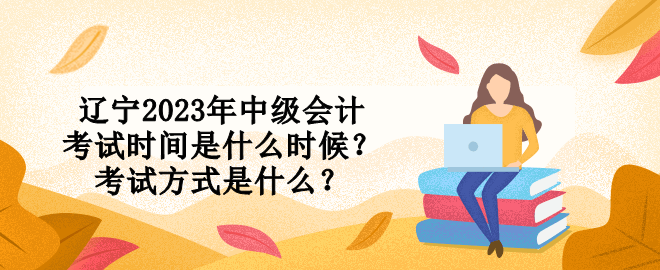 遼寧2023年中級會計考試時間是什么時候？考試方式是什么？