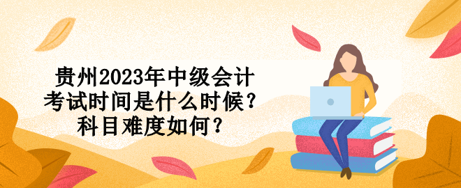 貴州2023年中級會計考試時間是什么時候？科目難度如何？
