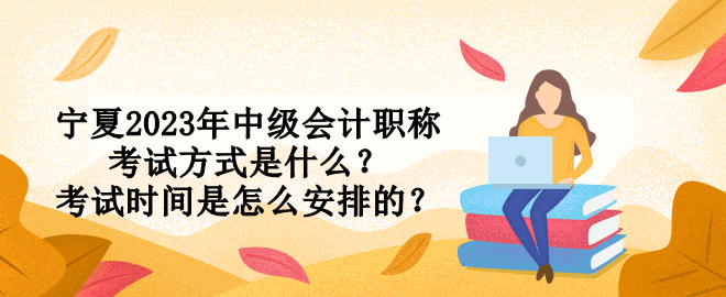 寧夏2023年中級會計職稱考試方式是什么？考試時間是怎么安排的？