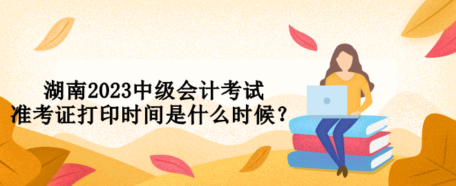 湖南2023中級會計考試準考證打印時間是什么時候？