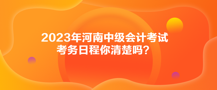 2023年河南中級會計考試考務日程你清楚嗎？