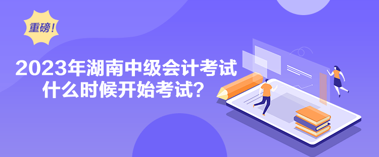 2023年湖南中級會計考試什么時候開始考試？