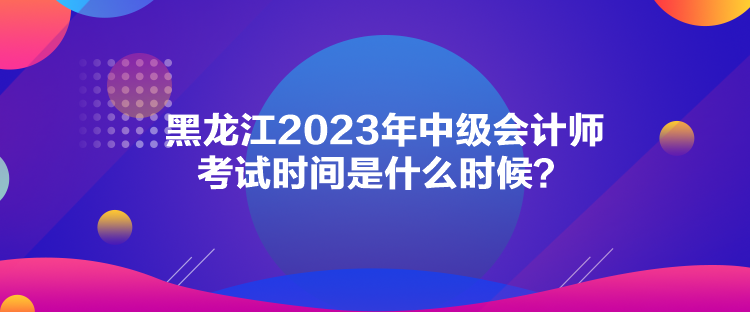 黑龍江2023年中級會計師考試時間是什么時候？