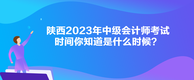 陜西2023年中級會計師考試時間你知道是什么時候？