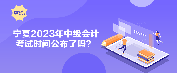 寧夏2023年中級會計考試時間公布了嗎？