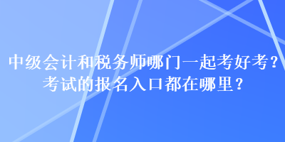中級(jí)會(huì)計(jì)和稅務(wù)師哪門(mén)一起考好考？考試的報(bào)名入口都在哪里？