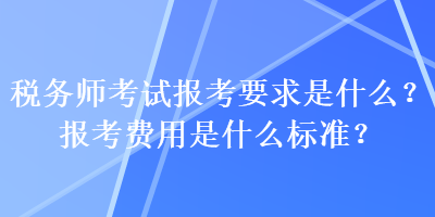 稅務(wù)師考試報考要求是什么？報考費用是什么標(biāo)準(zhǔn)？