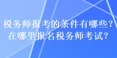 稅務師報考的條件有哪些？在哪里報名稅務師考試？