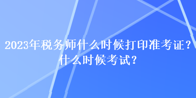 2023年稅務(wù)師什么時(shí)候打印準(zhǔn)考證？什么時(shí)候考試？