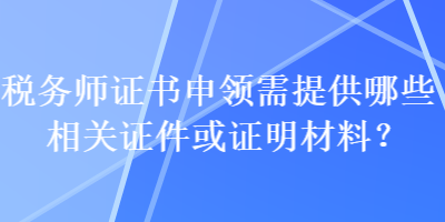 稅務師證書申領需提供哪些相關證件或證明材料？