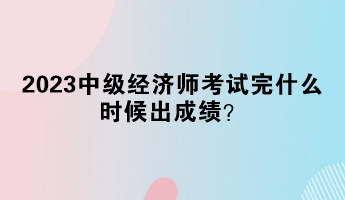 2023中級經(jīng)濟(jì)師考試完什么時候出成績？