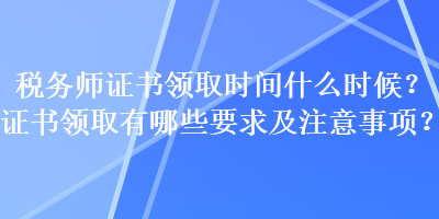 稅務師證書領取時間什么時候？證書領取有哪些要求及注意事項？