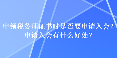 申領(lǐng)稅務(wù)師證書時是否要申請入會？申請入會有什么好處？