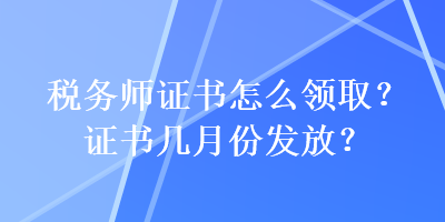 稅務(wù)師證書怎么領(lǐng)取？證書幾月份發(fā)放？