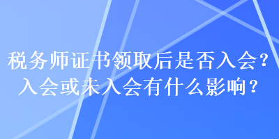 稅務師證書領取后是否入會？入會或未入會有什么影響？