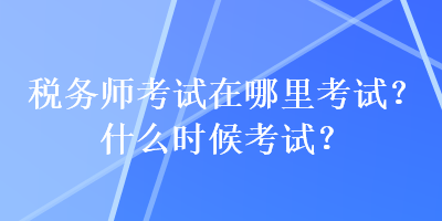 稅務師考試在哪里考試？什么時候考試？