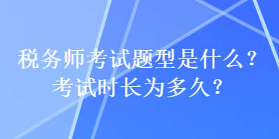 稅務師考試題型是什么？考試時長為多久？