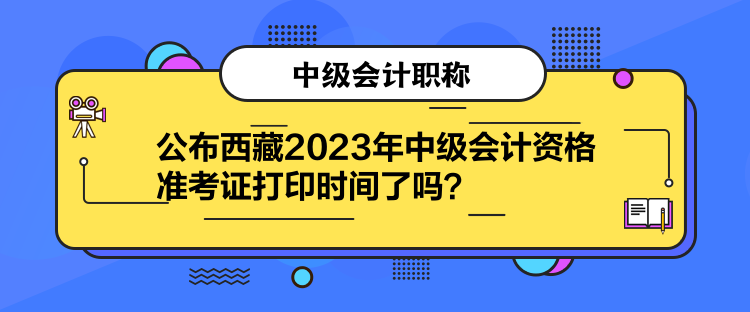 公布西藏2023年中級會計資格準考證打印時間了嗎？